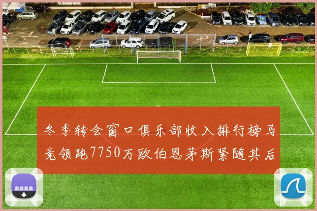冬季转会窗口俱乐部收入排行榜马竞领跑7750万欧伯恩茅斯紧随其后7200万欧