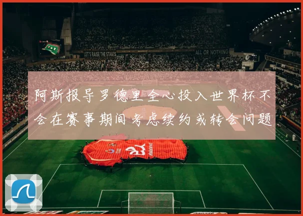 阿斯报导罗德里全心投入世界杯不会在赛事期间考虑续约或转会问题