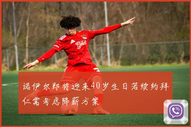 诺伊尔即将迎来40岁生日若续约拜仁需考虑降薪方案