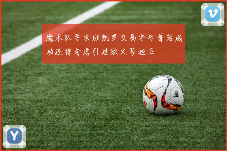 魔术队寻求班凯罗交易字母哥若成功还将考虑引进欧文等控卫
