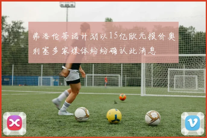 弗洛伦蒂诺计划以15亿欧元报价奥利塞多家媒体纷纷确认此消息