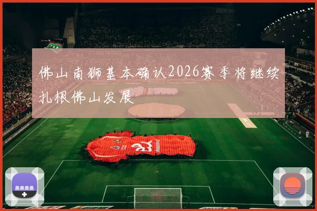 佛山南狮基本确认2026赛季将继续扎根佛山发展