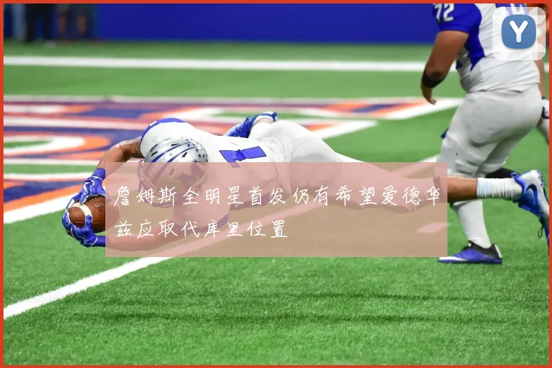 詹姆斯全明星首发仍有希望爱德华兹应取代库里位置