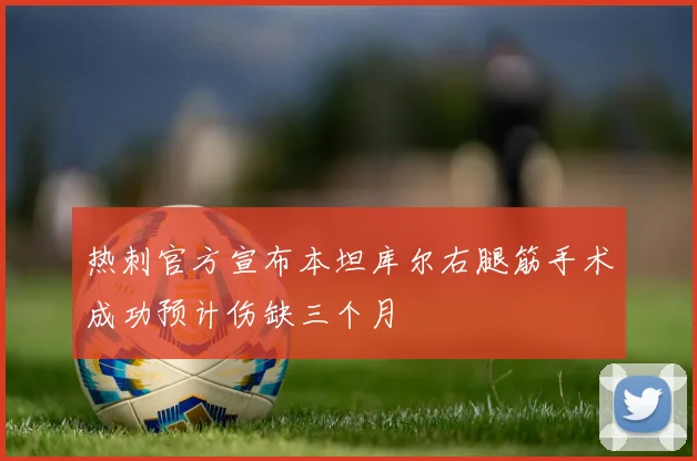 热刺官方宣布本坦库尔右腿筋手术成功预计伤缺三个月