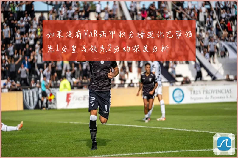 如果没有VAR西甲积分榜变化巴萨领先1分皇马领先2分的深度分析