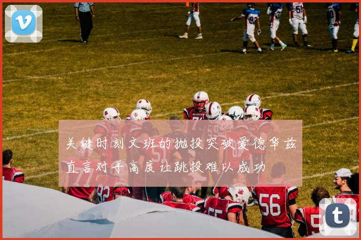 关键时刻文班的抛投突破爱德华兹直言对手高度让跳投难以成功