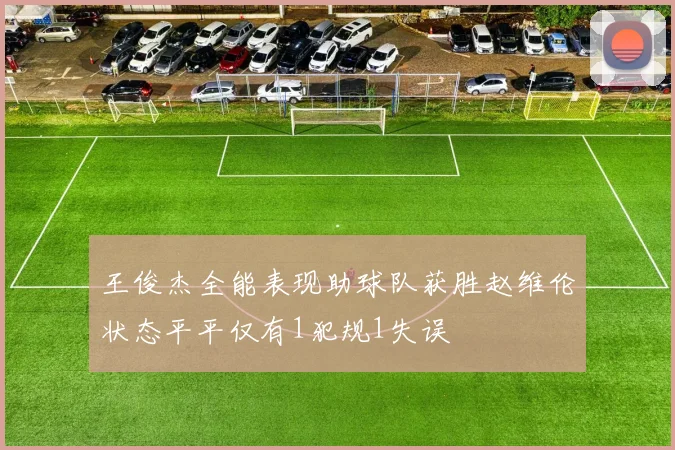 王俊杰全能表现助球队获胜赵维伦状态平平仅有1犯规1失误