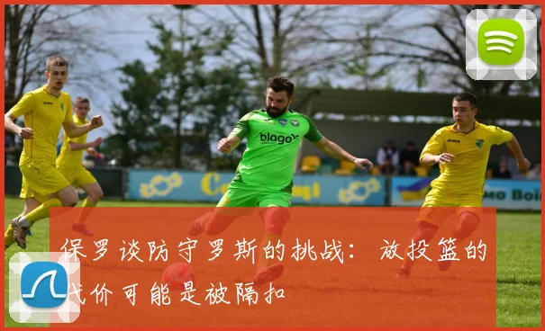 保罗谈防守罗斯的挑战：放投篮的代价可能是被隔扣