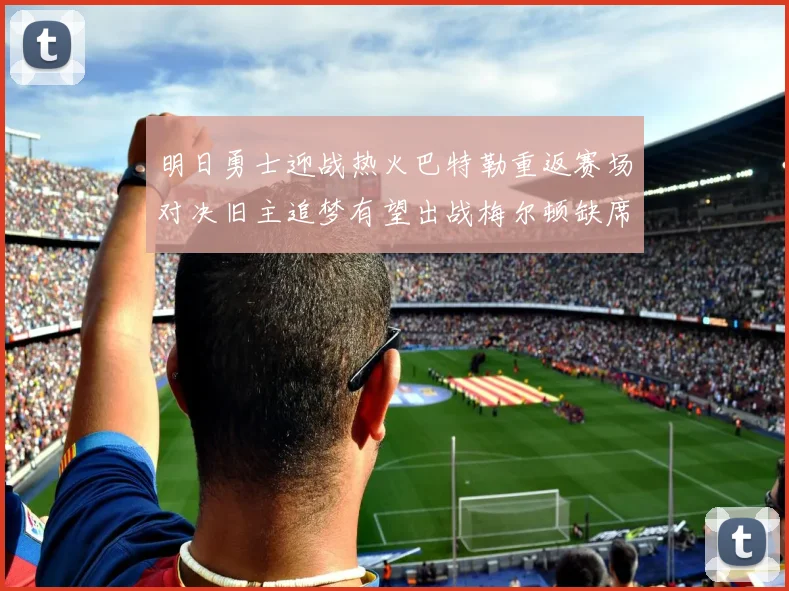 明日勇士迎战热火巴特勒重返赛场对决旧主追梦有望出战梅尔顿缺席