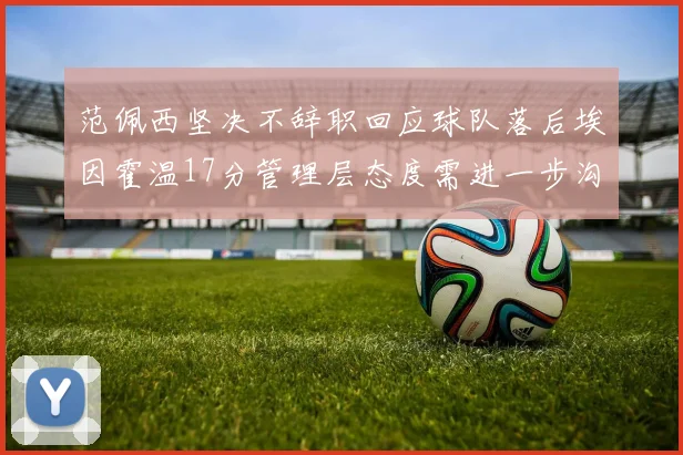 范佩西坚决不辞职回应球队落后埃因霍温17分管理层态度需进一步沟通