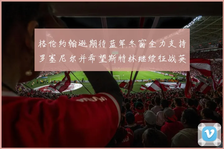 格伦约翰逊期待蓝军冬窗全力支持罗塞尼尔并希望斯特林继续征战英超