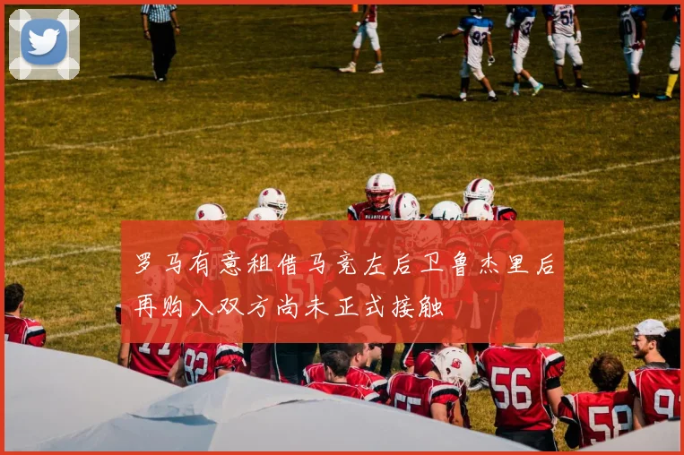 罗马有意租借马竞左后卫鲁杰里后再购入双方尚未正式接触