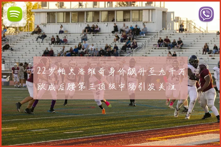 22岁帕夫洛维奇身价飙升至九千万欧成后腰第三顶级中场引发关注