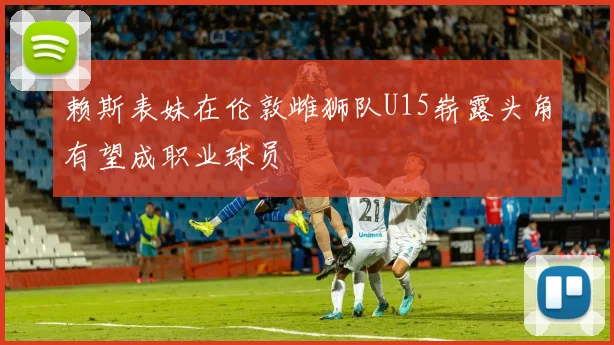 赖斯表妹在伦敦雌狮队U15崭露头角有望成职业球员