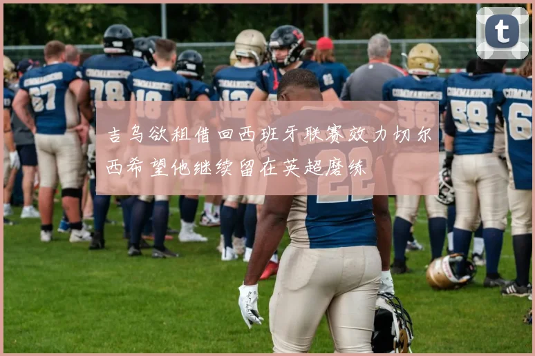 吉乌欲租借回西班牙联赛效力切尔西希望他继续留在英超磨练