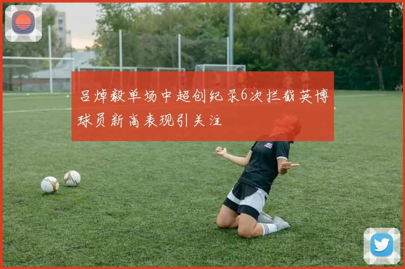 吕焯毅单场中超创纪录6次拦截英博球员新高表现引关注