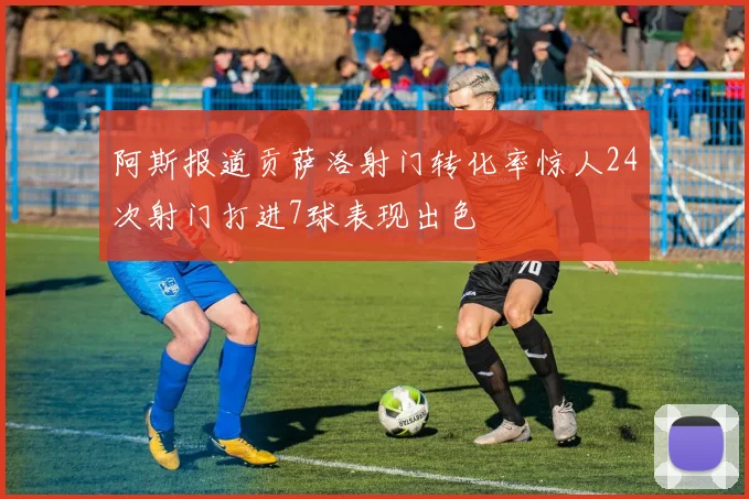 阿斯报道贡萨洛射门转化率惊人24次射门打进7球表现出色