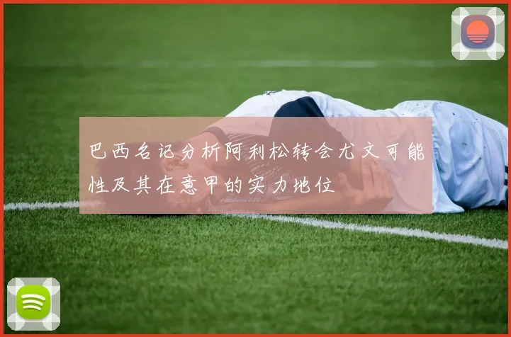 巴西名记分析阿利松转会尤文可能性及其在意甲的实力地位